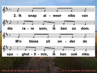 Weet je dat de Vader je kent (EL 471) t. & m. G. Hettasch / R. Zuiderveld
 