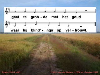 Psalm 135 (LvdK) t. W.J. van der Molen, J. Wit; m. Genève 1562
 