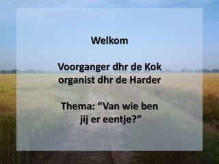 Welkom
Voorganger dhr de Kok
organist dhr de Harder
Thema: “Van wie ben
jij er eentje?”
 