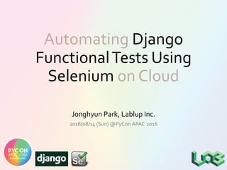 Automating Django
FunctionalTests Using
Selenium on Cloud
Jonghyun Park, Lablup Inc.
2016/08/14 (Sun) @PyCon APAC 2016
 