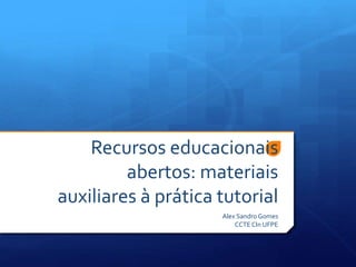 Recursos educacionais
abertos: materiais
auxiliares à prática tutorial
Alex Sandro Gomes
CCTECIn UFPE
 