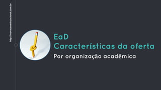 EaD
Características da oferta
Por organização acadêmica
http://inovacaoeducacional.com.br
 
