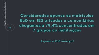 “
Consideradas apenas as matrículas
EaD em IES privadas e comunitárias
chegamos a 79,4% concentradas em
7 grupos ou instituições
A quem a EaD ameaça?
http://inovacaoeducacional.com.br
 