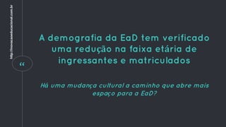 “
A demografia da EaD tem verificado
uma redução na faixa etária de
ingressantes e matriculados
Há uma mudança cultural a caminho que abre mais
espaço para a EaD?
http://inovacaoeducacional.com.br
 