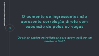 “
O aumento de ingressantes não
apresenta correlação direta com
expansão de polos ou vagas
Quais as opções estratégicas para quem está ou vai
adotar a EaD?
http://inovacaoeducacional.com.br
 