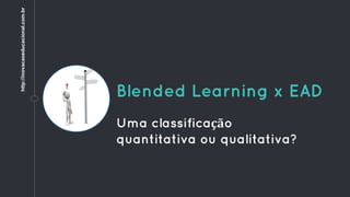 Blended Learning x EAD
Uma classificação
quantitativa ou qualitativa?
http://inovacaoeducacional.com.br
 