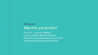 Obrigado!
Alguma pergunta?
Prof. Dr. Luciano Sathler
luciano.sathler@metodista.br
http://inovacaoeducacional.com.br
http://pt.slideshare.net/lsathler
 