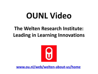 The Welten Research Institute:
Leading in Learning Innovations
www.ou.nl/web/welten-about-us/home
OUNL Video
 