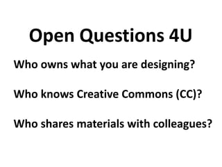Who owns what you are designing?
Who knows Creative Commons (CC)?
Who shares materials with colleagues?
Open Questions 4U
 