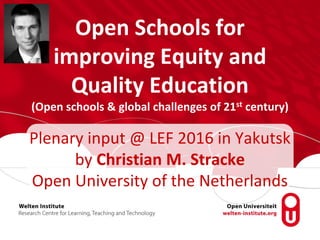Open Schools for
improving Equity and
Quality Education
(Open schools & global challenges of 21st century)
Plenary input @ LEF 2016 in Yakutsk
by Christian M. Stracke
Open University of the Netherlands
 