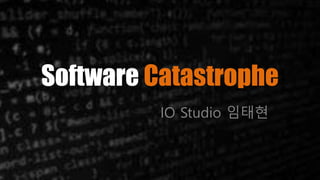 Software Catastrophe
IO Studio 임태현
 