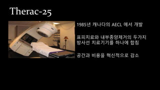 Therac-25
1985년 캐나다의 AECL 에서 개발
표피치료와 내부종양제거의 두가지
방사선 치료기기를 하나에 합침
공간과 비용을 혁신적으로 감소
 