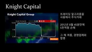 Knight Capital
트레이딩 알고리즘을
사용해서 주식거래
2012년 8월 45분만에
5천억원 손해
그 해 여름, 경쟁업체와
합병
 