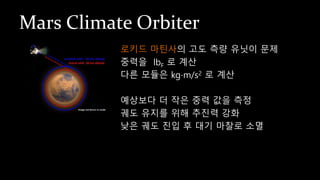 Mars Climate Orbiter
로키드 마틴사의 고도 측량 유닛이 문제
중력을 lbF 로 계산
다른 모듈은 kg⋅m/s2 로 계산
예상보다 더 작은 중력 값을 측정
궤도 유지를 위해 추진력 강화
낮은 궤도 진입 후 대기 마찰로 소멸
 