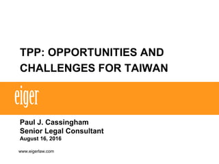 TPP: OPPORTUNITIES AND
CHALLENGES FOR TAIWAN
Paul J. Cassingham
Senior Legal Consultant
August 16, 2016
www.eigerlaw.com
 
