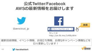 52 #awsblackbelt
公式Twitter/Facebook
AWSの最新情報をお届けします
@awscloud_jp
検索
最新技術情報、イベント情報、お役立ち情報、お得なキャンペーン情報などを
日々更新しています！
もしくは
http://on.fb.me/1vR8yWm
 