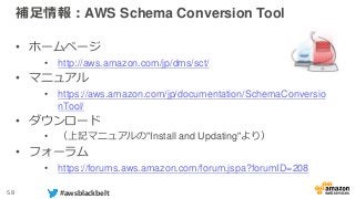 58 #awsblackbelt
補足情報：AWS Schema Conversion Tool
• ホームページ
• http://aws.amazon.com/jp/dms/sct/
• マニュアル
• https://aws.amazon...