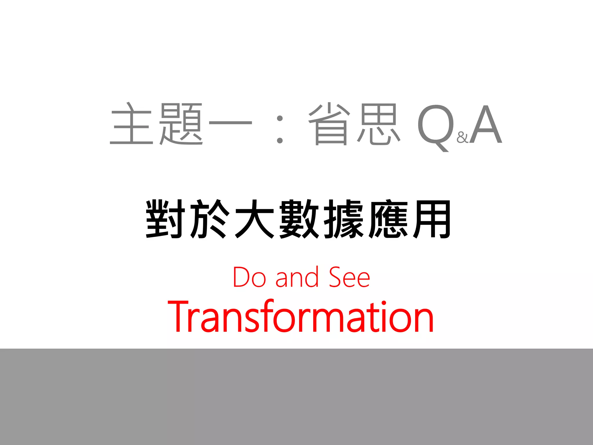 對於大數據應用
主題一：省思 Q&A
Do and See
Transformation
 