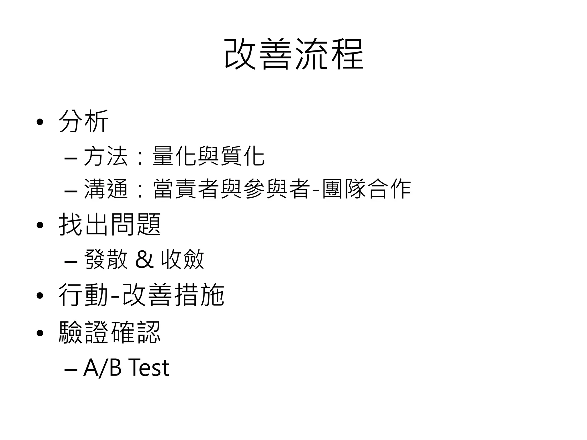 改善流程
• 分析
– 方法：量化與質化
– 溝通：當責者與參與者-團隊合作
• 找出問題
– 發散 & 收斂
• 行動-改善措施
• 驗證確認
– A/B Test
 