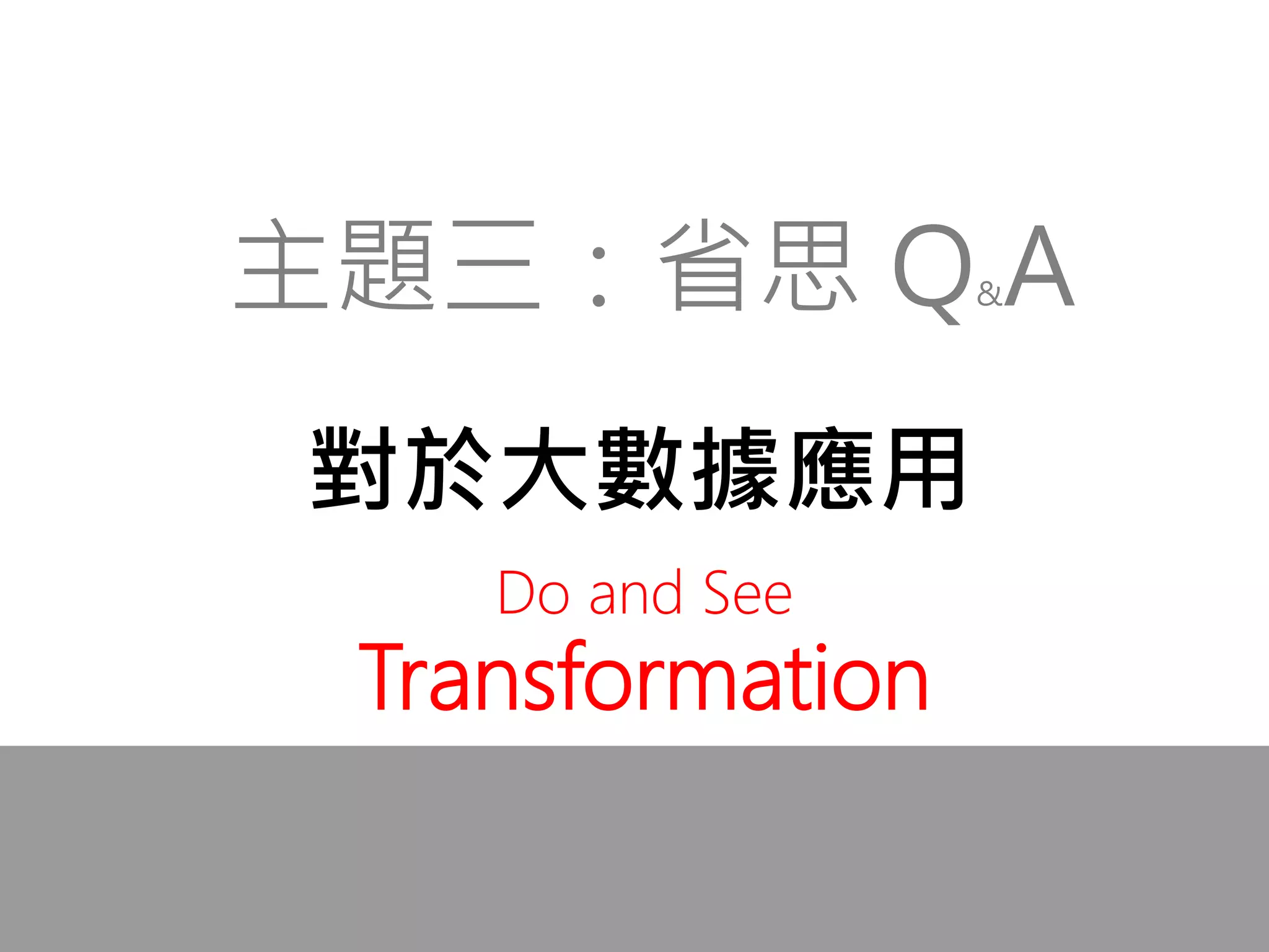 對於大數據應用
主題三：省思 Q&A
Do and See
Transformation
 