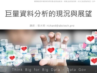 巨量資料分析的現況與展望
1
講師：張大明 richard@abctech.pro
國發會105年資訊新知研討會 @2016/8/18 。高雄 | @2016/9/8 。台北 | @2016/9/22。台中
T h i n k B i g f o r B i g D a t a - D a t a G o v
 