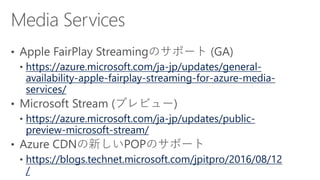 https://azure.microsoft.com/ja-jp/updates/general-
availability-apple-fairplay-streaming-for-azure-media-
services/
https://azure.microsoft.com/ja-jp/updates/public-
preview-microsoft-stream/
https://blogs.technet.microsoft.com/jpitpro/2016/08/12
/
 