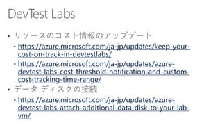 https://azure.microsoft.com/ja-jp/updates/keep-your-
cost-on-track-in-devtestlabs/
https://azure.microsoft.com/ja-jp/updates/azure-
devtest-labs-cost-threshold-notification-and-custom-
cost-tracking-time-range/
https://azure.microsoft.com/ja-jp/updates/azure-
devtest-labs-attach-additional-data-disk-to-your-lab-
vm/
 