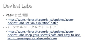 https://azure.microsoft.com/ja-jp/updates/azure-
devtest-labs-set-vm-expiration-date/
https://azure.microsoft.com/ja-jp/updates/azure-
devtest-labs-keep-your-secrets-safe-and-easy-to-use-
with-the-new-personal-secret-store/
 