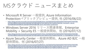 https://blogs.technet.microsoft.com/mssvrpmj/2016/06/24/ms-%E3%82%AF%E3%83%A9%E3%82%A6%E3%83%89-
%E3%83%8B%E3%83%A5%E3%83%BC%E3%82%B9%E3%81%BE%E3%81%A8%E3%82%81-microsoft-r-server-
%E4%B8%80%E8%88%AC%E6%8F%90%E4%BE%9B-azure-information-protection/
https://blogs.technet.microsoft.com/mssvrpmj/2016/07/19/ms-%E3%82%AF%E3%83%A9%E3%82%A6%E3%83%89-
%E3%83%8B%E3%83%A5%E3%83%BC%E3%82%B9%E3%81%BE%E3%81%A8%E3%82%81-xx-%E4%BB%96-20160712/
https://blogs.technet.microsoft.com/mssvrpmj/2016/08/04/ms-%E3%82%AF%E3%83%A9%E3%82%A6%E3%83%89-
%E3%83%8B%E3%83%A5%E3%83%BC%E3%82%B9%E3%81%BE%E3%81%A8%E3%82%81-azure-security-center-
%E4%B8%80%E8%88%AC%E6%8F%90%E4%BE%9B%E9%96%8B%E5%A7%8B%E3%80%81azure-ad/
 