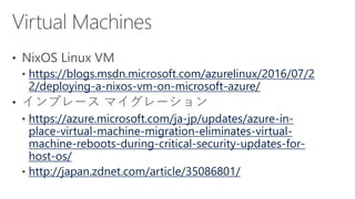 https://blogs.msdn.microsoft.com/azurelinux/2016/07/2
2/deploying-a-nixos-vm-on-microsoft-azure/
https://azure.microsoft.com/ja-jp/updates/azure-in-
place-virtual-machine-migration-eliminates-virtual-
machine-reboots-during-critical-security-updates-for-
host-os/
http://japan.zdnet.com/article/35086801/
 