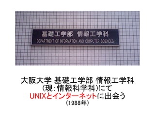 大阪大学 基礎工学部 情報工学科
(現：情報科学科)にて
UNIXとインターネットに出会う
(1988年)
 