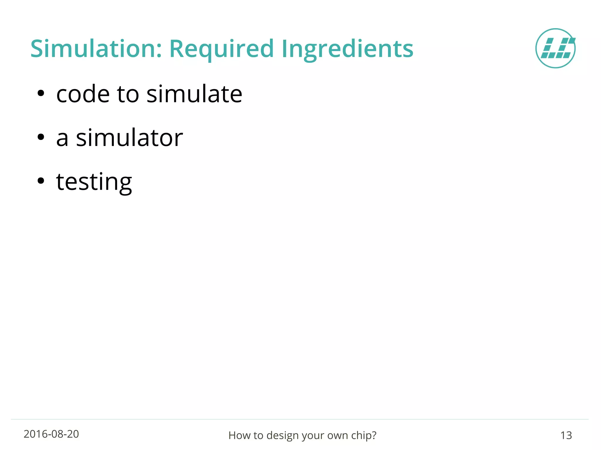 How to design your own chip? 132016-08-20
Simulation: Required Ingredients
●
code to simulate
●
a simulator
●
testing
 