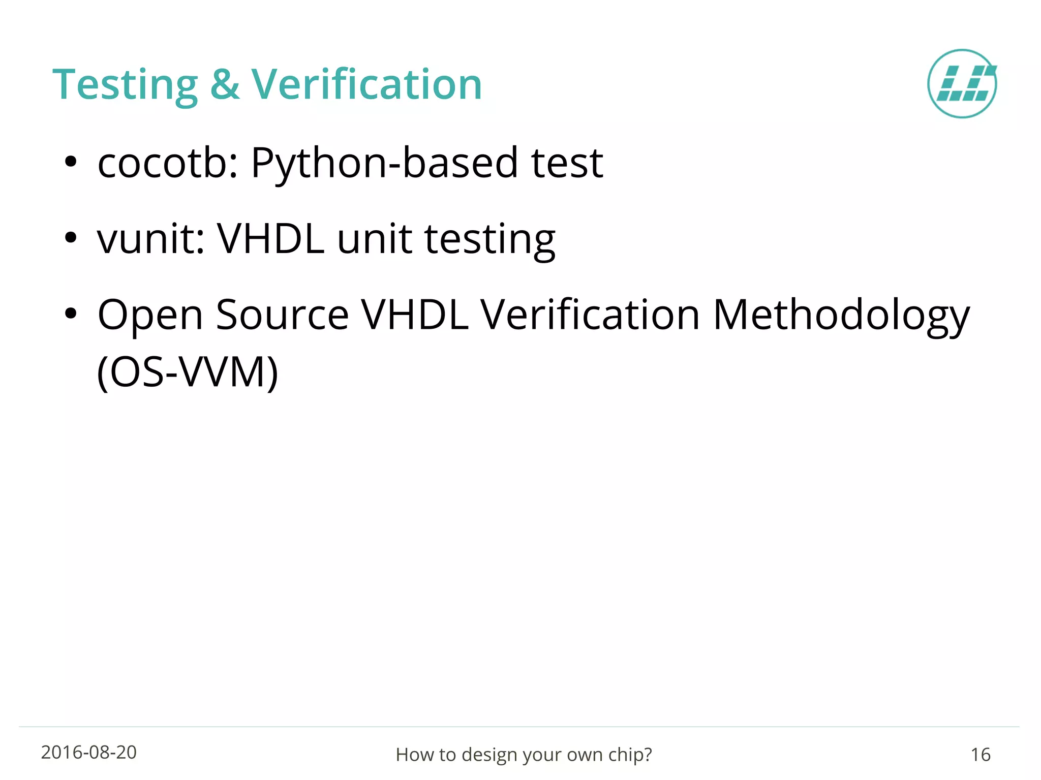 How to design your own chip? 162016-08-20
Testing & Verification
●
cocotb: Python-based test
●
vunit: VHDL unit testing
●
Open Source VHDL Verification Methodology
(OS-VVM)
 