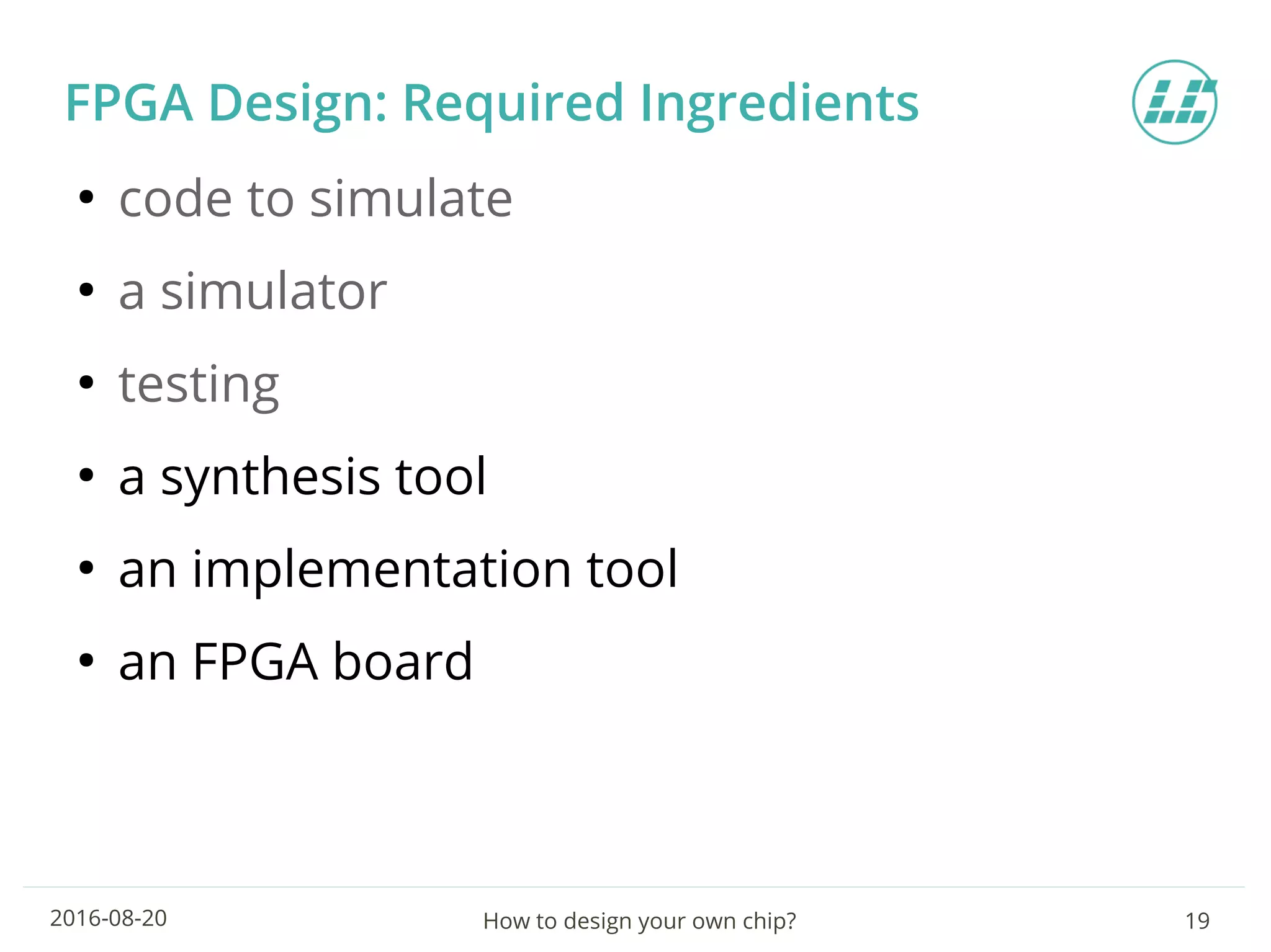 How to design your own chip? 192016-08-20
FPGA Design: Required Ingredients
●
code to simulate
●
a simulator
●
testing
●
a synthesis tool
●
an implementation tool
●
an FPGA board
 