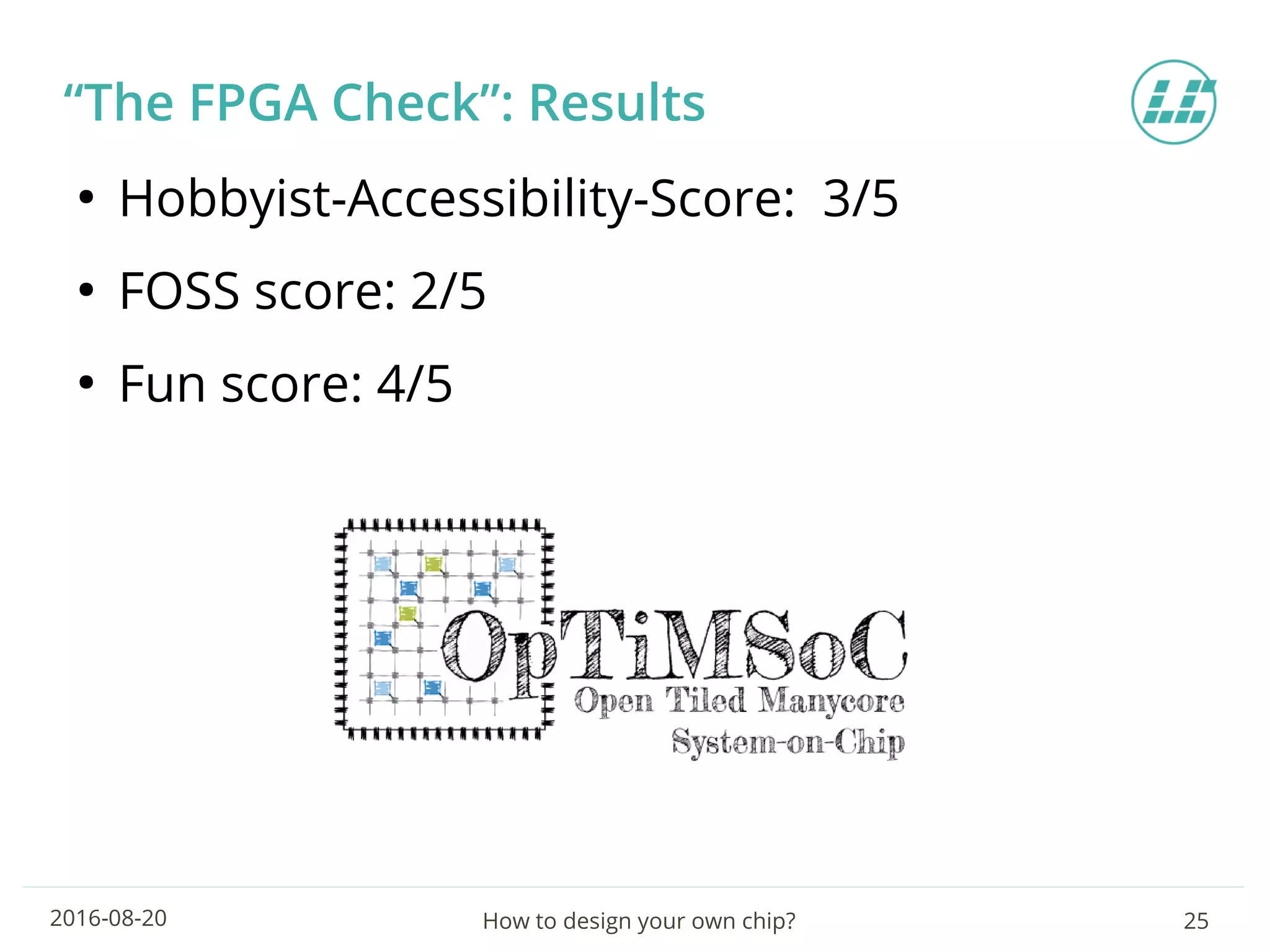 How to design your own chip? 252016-08-20
“The FPGA Check”: Results
●
Hobbyist-Accessibility-Score: 3/5
●
FOSS score: 2/5
●
Fun score: 4/5
 