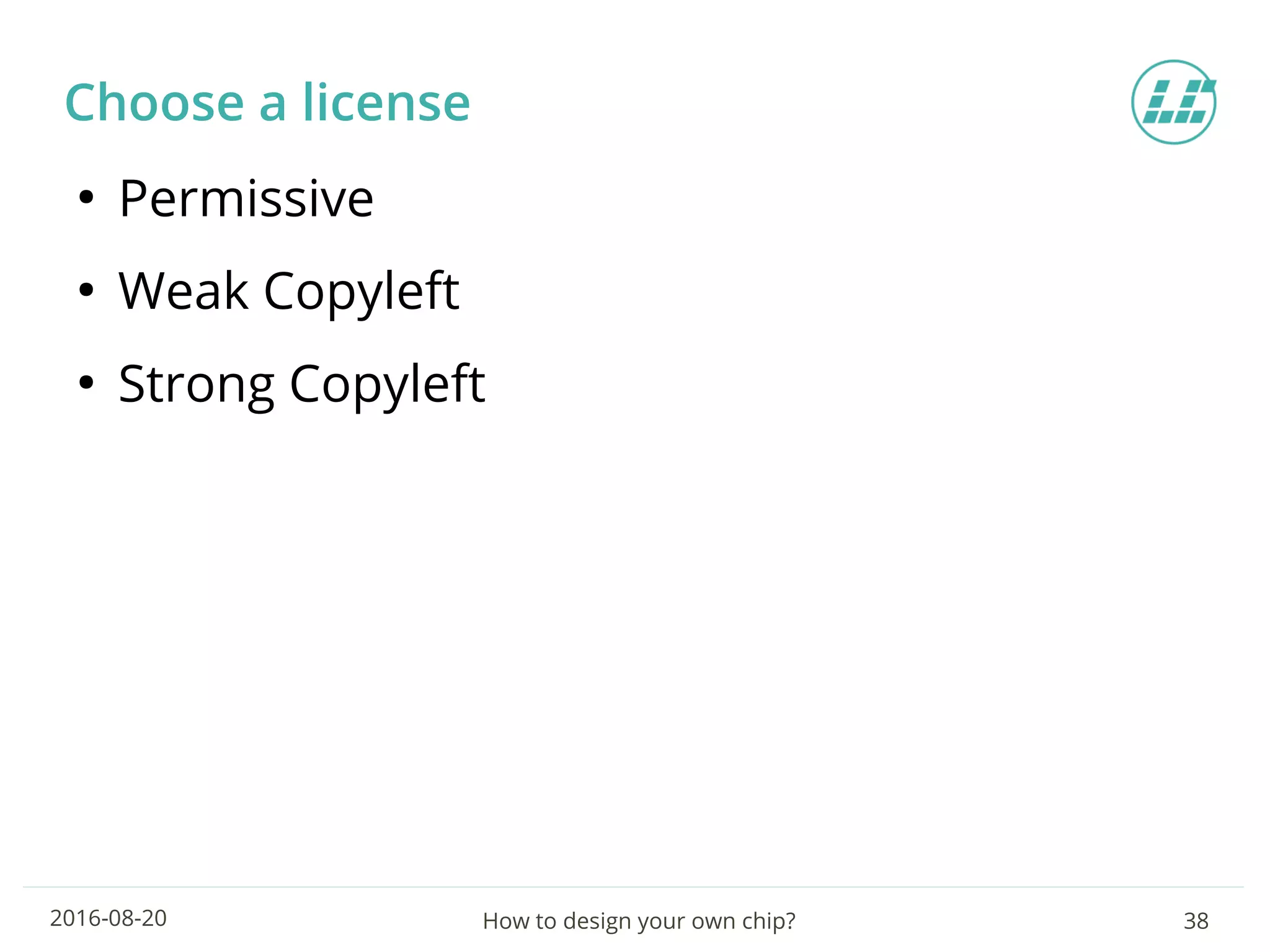 How to design your own chip? 382016-08-20
Choose a license
●
Permissive
●
Weak Copyleft
●
Strong Copyleft
 