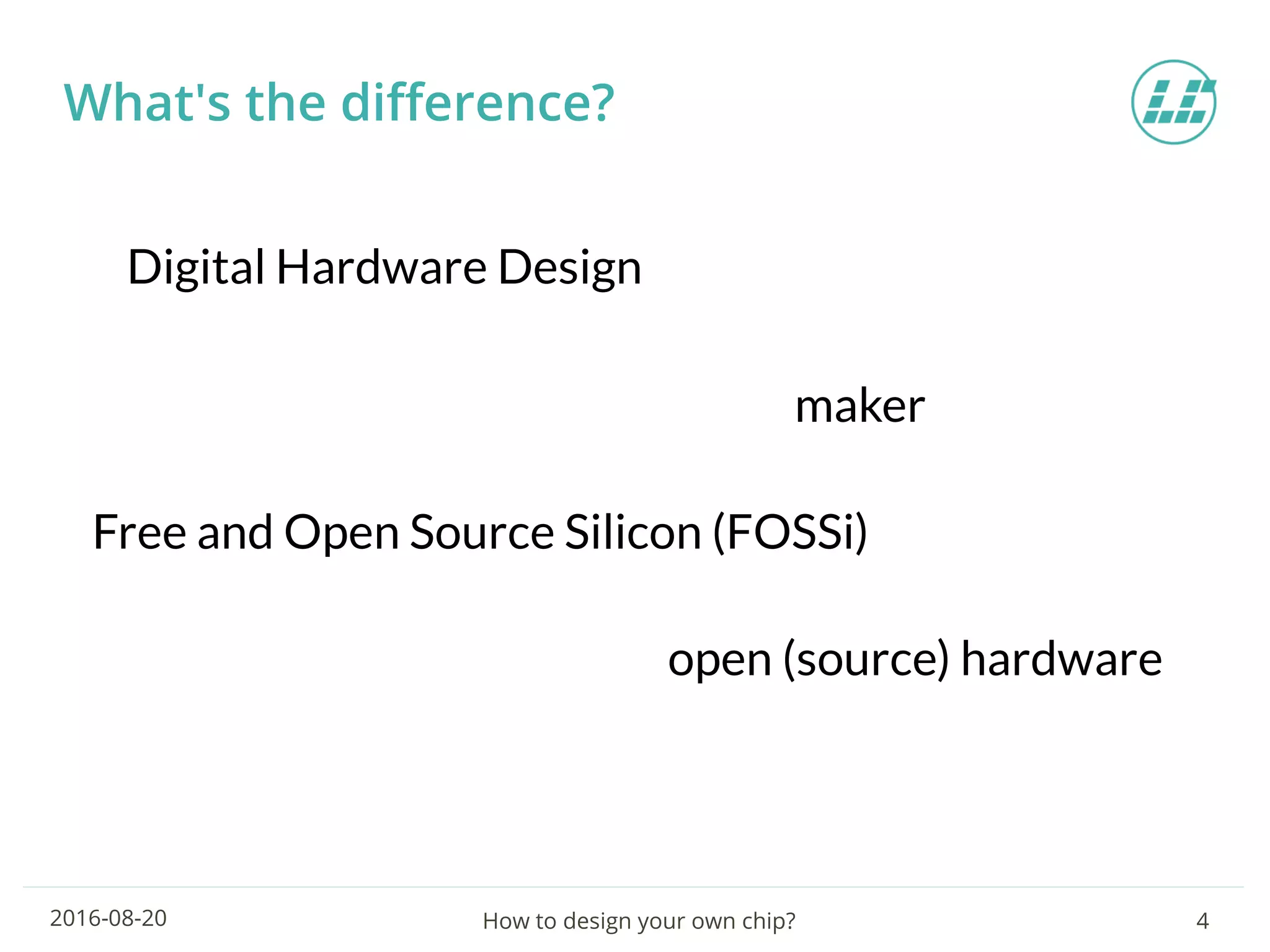 How to design your own chip? 42016-08-20
Digital Hardware Design
Free and Open Source Silicon (FOSSi)
maker
open (source) hardware
What's the difference?
 