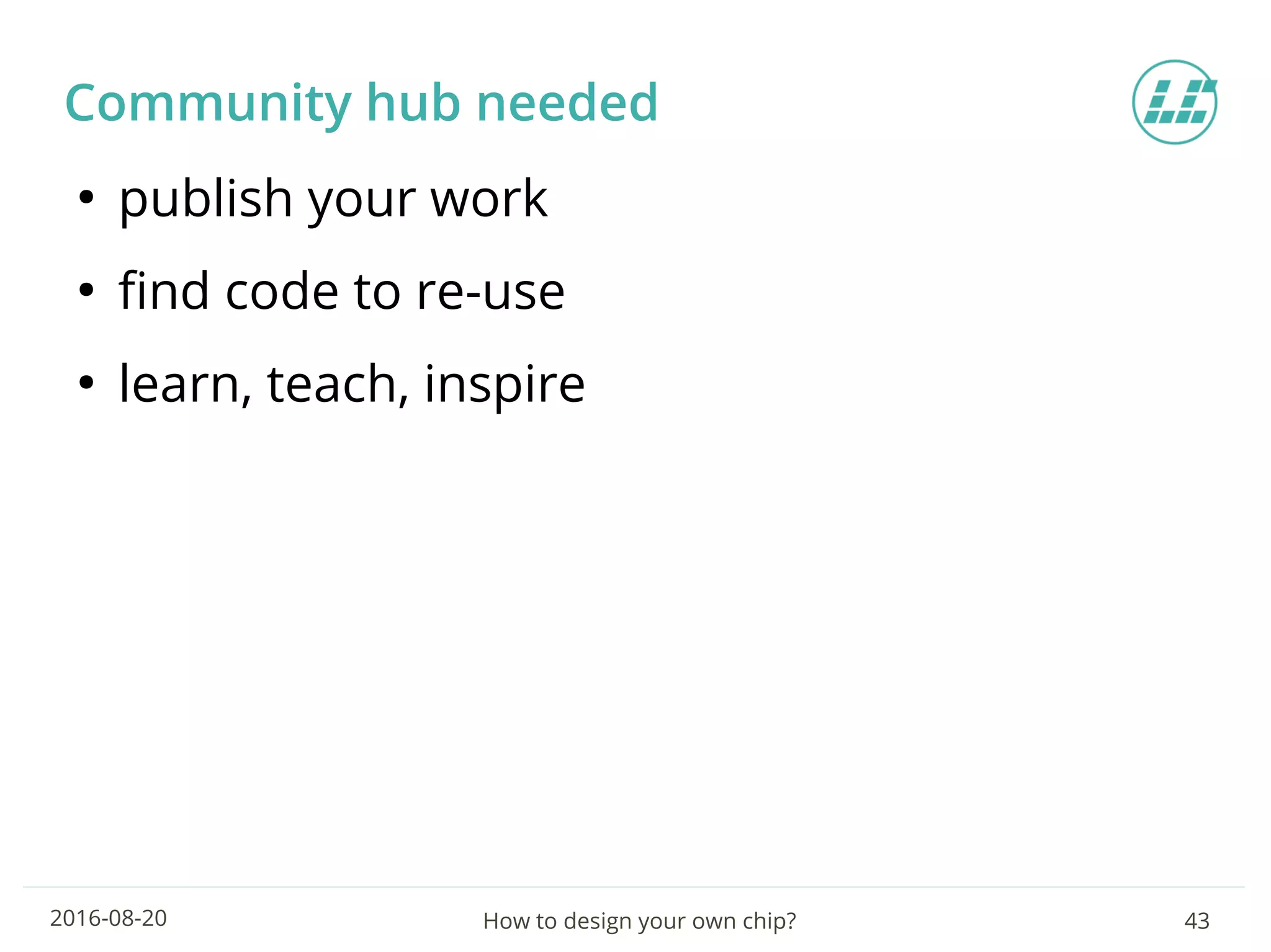 How to design your own chip? 432016-08-20
Community hub needed
●
publish your work
●
find code to re-use
●
learn, teach, inspire
 