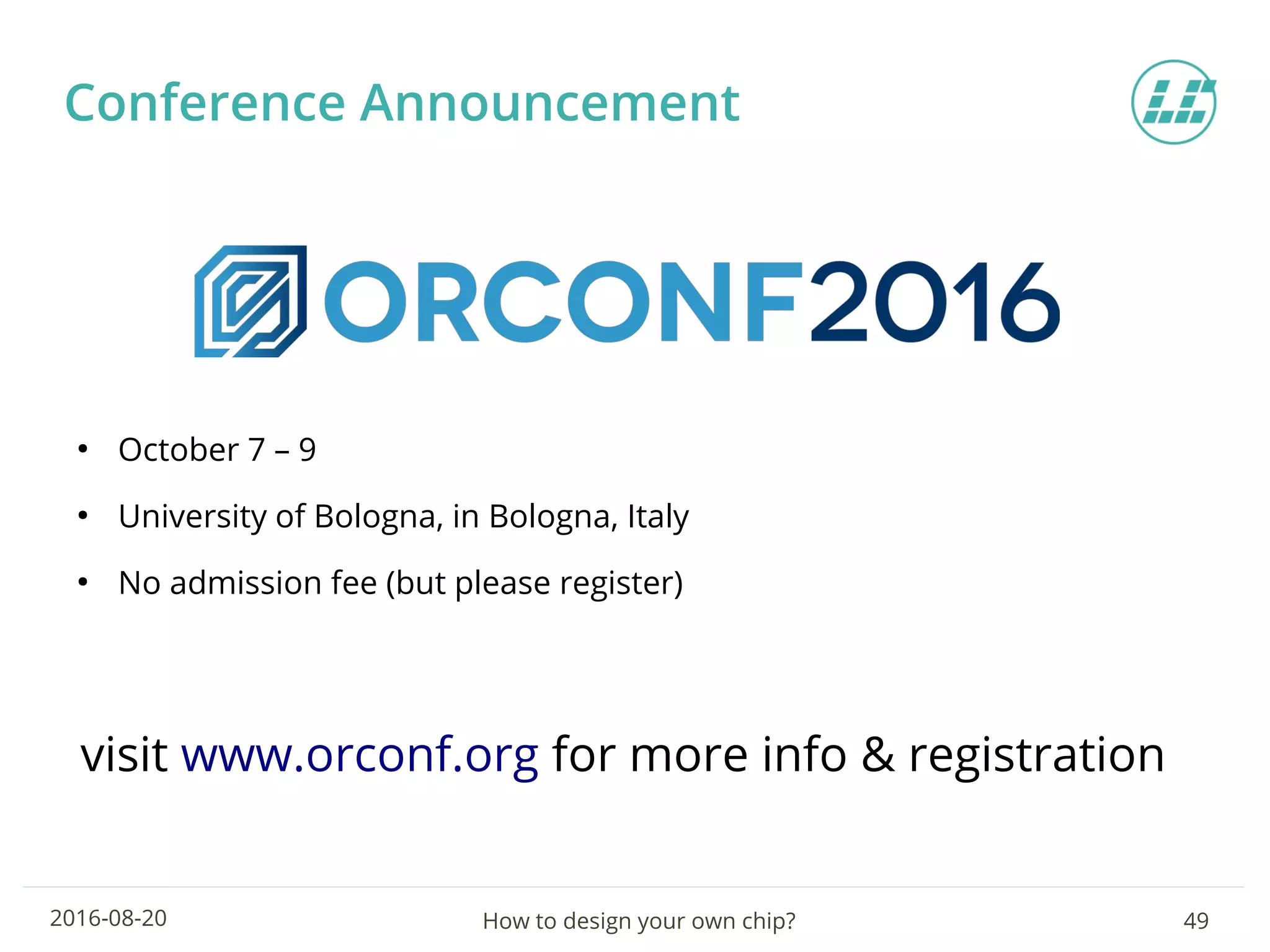 How to design your own chip? 492016-08-20
Conference Announcement
●
October 7 – 9
●
University of Bologna, in Bologna, Italy
●
No admission fee (but please register)
visit www.orconf.org for more info & registration
 