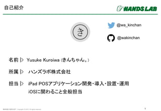 無断転載・複製を禁ず。Copyright © 2016. All rights reserved.
自己紹介
1
名前 |> Yusuke Kuroiwa (きんちゃん。)
所属 |> ハンズラボ株式会社
担当 |> iPad POSアプリケー...