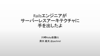 Railsエンジニアが
サーバーレスアーキテクチャに
手を出したよ
川崎Ruby会議01
清水 雄太 @pachirel
 