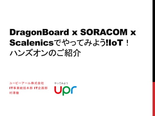 DragonBoard x SORACOM x
Scalenicsでやってみよう!IoT！
ハンズオンのご紹介
ユーピーアール株式会社
IT事業統括本部 IT企画部
村澤徹
 