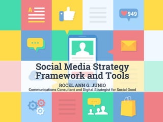 Social Media Strategy
Framework and Tools
ROCEL ANN G. JUNIO
Communications Consultant and Digital Strategist for Social Good
 