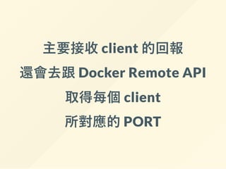 主要接收 client 的回報
還會去跟 Docker Remote API
取得每個 client
所對應的 PORT
 