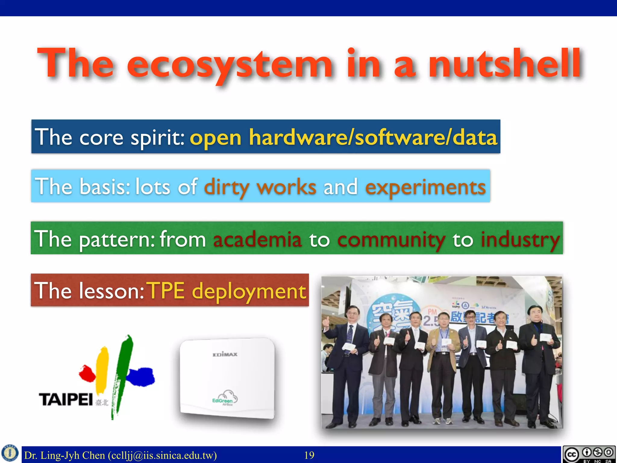 Dr. Ling-Jyh Chen (cclljj@iis.sinica.edu.tw)
The ecosystem in a nutshell
19
The pattern: from academia to community to industry
The basis: lots of dirty works and experiments
The core spirit: open hardware/software/data
The lesson:TPE deployment
 
