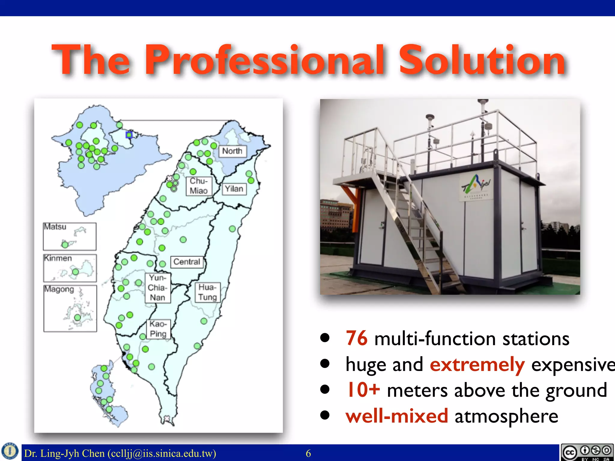 Dr. Ling-Jyh Chen (cclljj@iis.sinica.edu.tw)
The Professional Solution
6
• 76 multi-function stations
• huge and extremely expensive
• 10+ meters above the ground
• well-mixed atmosphere
 