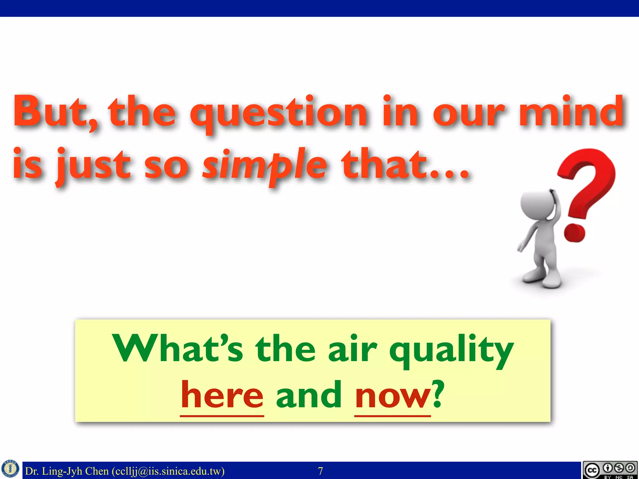Dr. Ling-Jyh Chen (cclljj@iis.sinica.edu.tw) 7
But, the question in our mind
is just so simple that…
What’s the air quality
here and now?
 