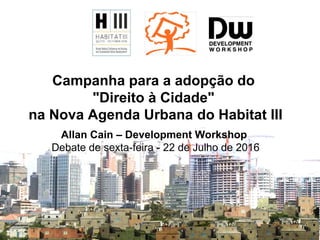 Campanha para a adopção do
"Direito à Cidade"
na Nova Agenda Urbana do Habitat III
Allan Cain – Development Workshop
Debate de sexta-feira - 22 de Julho de 2016
 