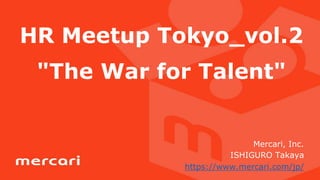 HR Meetup Tokyo_vol.2
"The War for Talent"
Mercari, Inc.
ISHIGURO Takaya
https://www.mercari.com/jp/
 