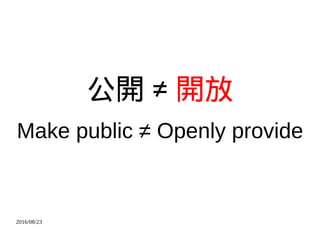 2016/08/23
公開 ≠ 開放
Make public ≠ Openly provide
 